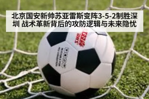 北京国安新帅苏亚雷斯变阵3-5-2制胜深圳 战术革新背后的攻防逻辑与未来隐忧