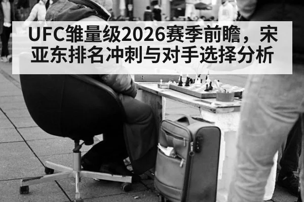 UFC雏量级2026赛季前瞻，宋亚东排名冲刺与对手选择分析