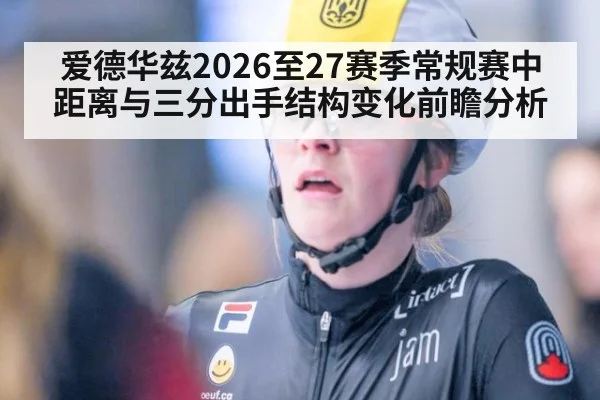 爱德华兹2026至27赛季常规赛中距离与三分出手结构变化前瞻分析