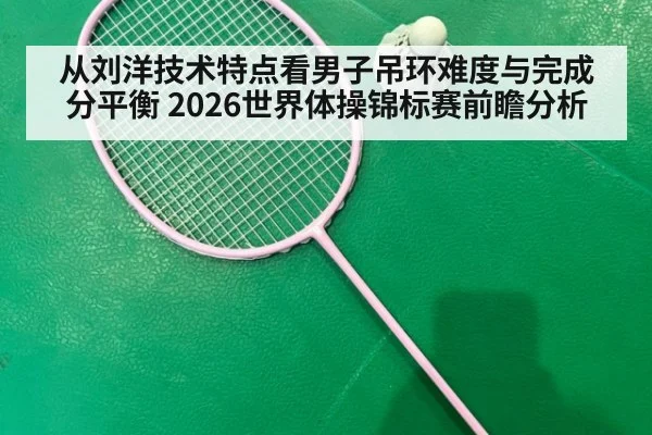 从刘洋技术特点看男子吊环难度与完成分平衡 2026世界体操锦标赛前瞻分析